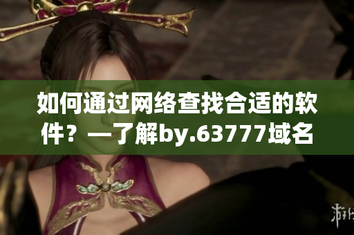 如何通過(guò)網(wǎng)絡(luò)查找合適的軟件？—了解by.63777域名查詢(xún)方法