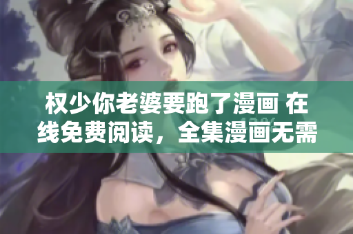 權(quán)少你老婆要跑了漫畫 在線免費(fèi)閱讀，全集漫畫無需付費(fèi)