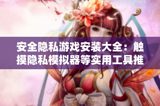 安全隱私游戲安裝大全：觸摸隱私模擬器等實(shí)用工具推薦