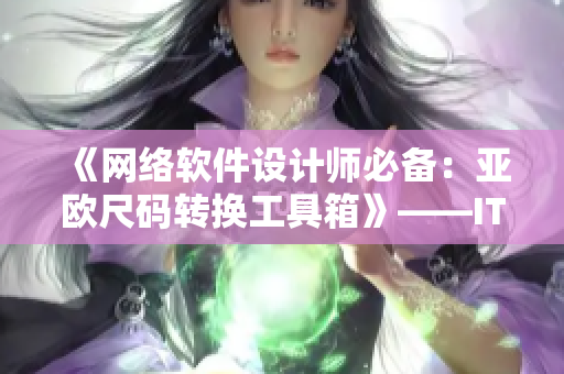 《網(wǎng)絡(luò)軟件設(shè)計師必備：亞歐尺碼轉(zhuǎn)換工具箱》——IT界網(wǎng)軟件編輯的實用推薦。