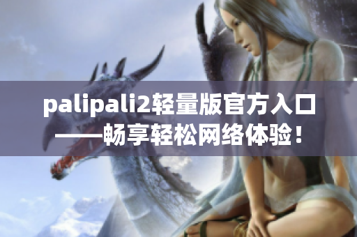 palipali2輕量版官方入口——暢享輕松網(wǎng)絡(luò)體驗(yàn)！