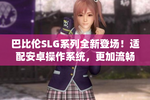 巴比倫SLG系列全新登場！適配安卓操作系統(tǒng)，更加流暢刺激！