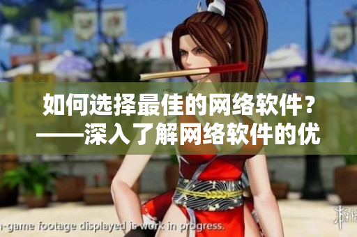 如何選擇最佳的網(wǎng)絡軟件？——深入了解網(wǎng)絡軟件的優(yōu)缺點