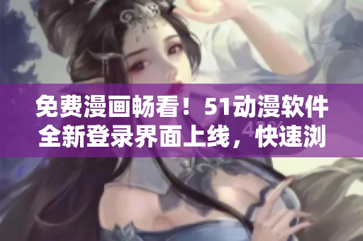 免費漫畫暢看！51動漫軟件全新登錄界面上線，快速瀏覽高清動漫劇集享不停！