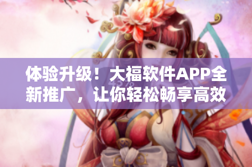 體驗(yàn)升級(jí)！大福軟件APP全新推廣，讓你輕松暢享高效便捷的軟件管理之路！