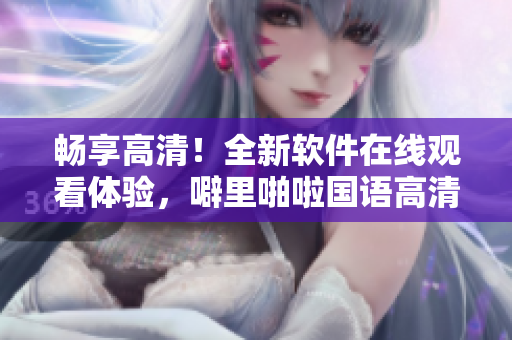 暢享高清！全新軟件在線觀看體驗(yàn)，噼里啪啦國語高清資源供應(yīng)充足