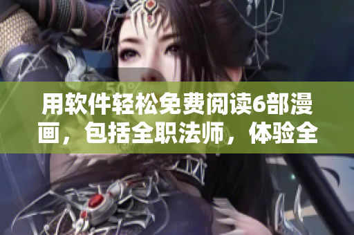 用軟件輕松免費(fèi)閱讀6部漫畫，包括全職法師，體驗(yàn)全新的漫畫世界！