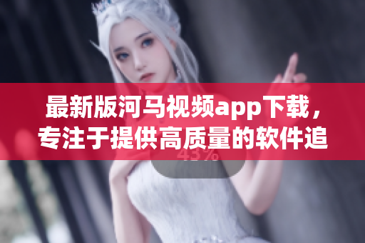 最新版河馬視頻app下載，專注于提供高質(zhì)量的軟件追劇體驗(yàn)