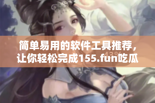 簡(jiǎn)單易用的軟件工具推薦，讓你輕松完成155.fun吃瓜的相關(guān)任務(wù)