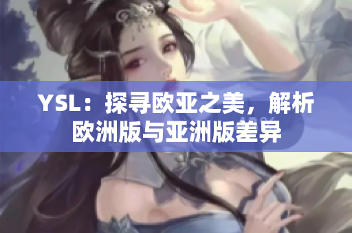 YSL：探尋歐亞之美，解析歐洲版與亞洲版差異
