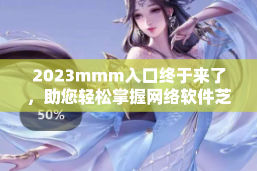 2023mmm入口終于來(lái)了，助您輕松掌握網(wǎng)絡(luò)軟件芝麻開(kāi)門(mén)技能！