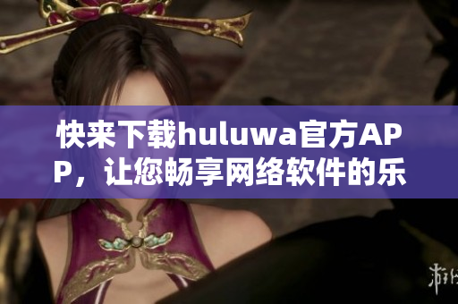 快來下載huluwa官方APP，讓您暢享網(wǎng)絡軟件的樂趣