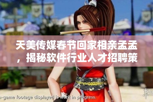 天美傳媒春節(jié)回家相親孟孟，揭秘軟件行業(yè)人才招聘策略