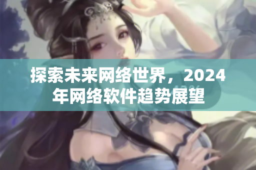 探索未來網(wǎng)絡(luò)世界，2024年網(wǎng)絡(luò)軟件趨勢(shì)展望