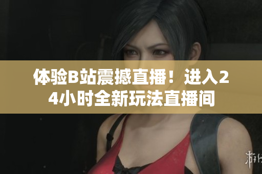 體驗B站震撼直播！進入24小時全新玩法直播間