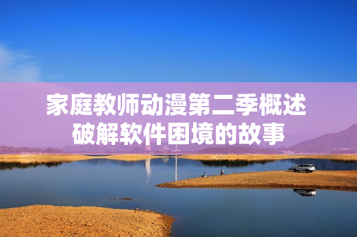 家庭教師動(dòng)漫第二季概述 破解軟件困境的故事
