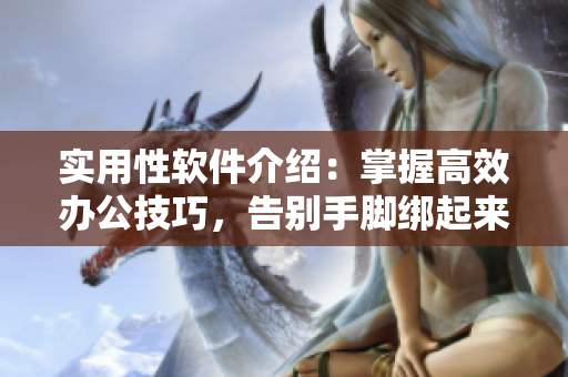 實用性軟件介紹：掌握高效辦公技巧，告別手腳綁起來的困境