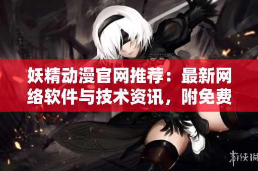 妖精動漫官網(wǎng)推薦：最新網(wǎng)絡軟件與技術資訊，附免費漫畫！