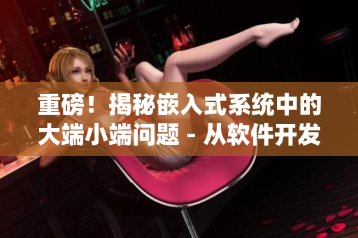 重磅！揭秘嵌入式系統(tǒng)中的大端小端問題 - 從軟件開發(fā)角度出發(fā)的思考