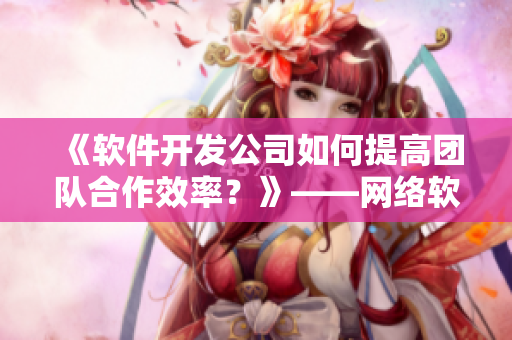 《軟件開發(fā)公司如何提高團隊合作效率？》——網(wǎng)絡(luò)軟件編輯分享。