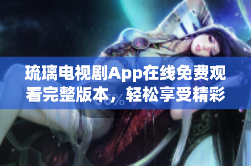 琉璃電視劇App在線免費觀看完整版本，輕松享受精彩劇集