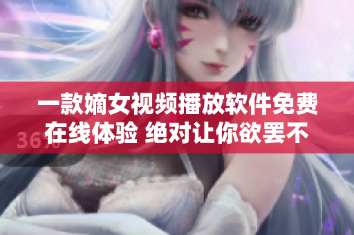 一款嫡女視頻播放軟件免費(fèi)在線體驗(yàn) 絕對(duì)讓你欲罷不能 
