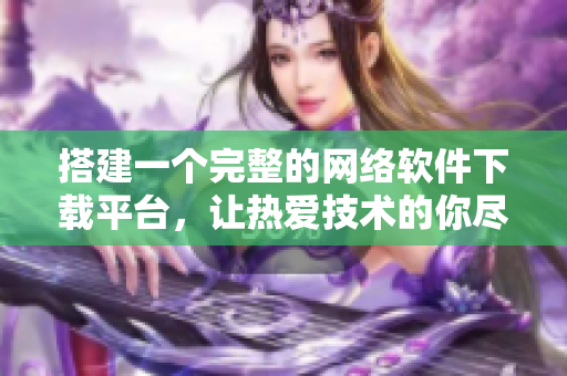 搭建一個(gè)完整的網(wǎng)絡(luò)軟件下載平臺(tái)，讓熱愛技術(shù)的你盡情暢游技術(shù)海洋！