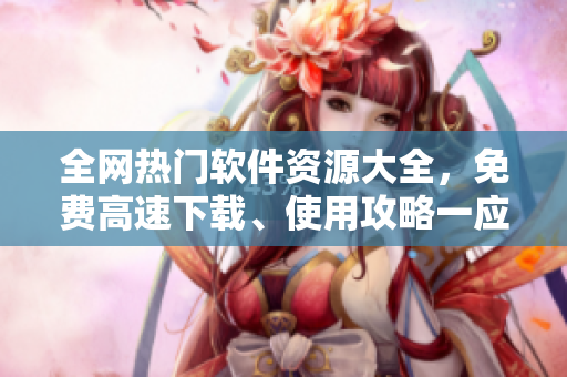 全網(wǎng)熱門軟件資源大全，免費(fèi)高速下載、使用攻略一應(yīng)俱全！