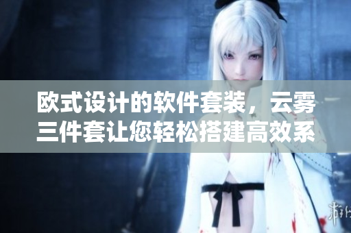 歐式設(shè)計(jì)的軟件套裝，云霧三件套讓您輕松搭建高效系統(tǒng) 