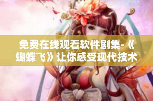 免費在線觀看軟件劇集-《蝴蝶飛》讓你感受現(xiàn)代技術(shù)與人文情感的完美融合