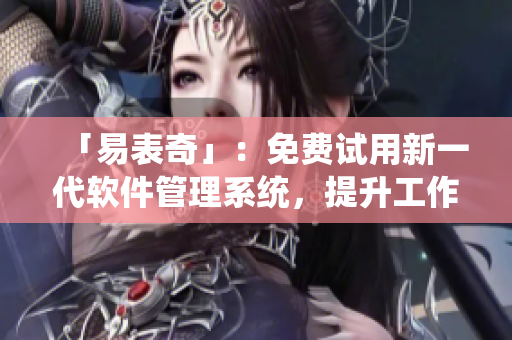 「易表奇」：免費(fèi)試用新一代軟件管理系統(tǒng)，提升工作效率！
