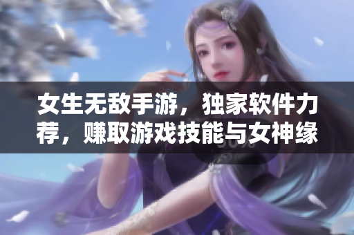 女生無敵手游，獨家軟件力薦，賺取游戲技能與女神緣分