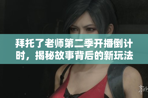 拜托了老師第二季開(kāi)播倒計(jì)時(shí)，揭秘故事背后的新玩法！