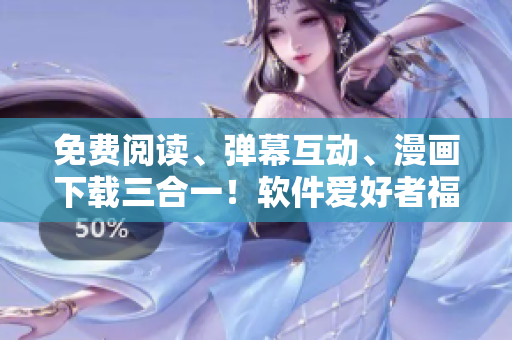 免費(fèi)閱讀、彈幕互動(dòng)、漫畫(huà)下載三合一！軟件愛(ài)好者福利來(lái)襲！