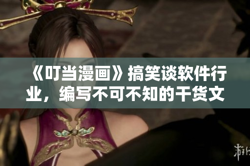 《叮當(dāng)漫畫》搞笑談軟件行業(yè)，編寫不可不知的干貨文章！