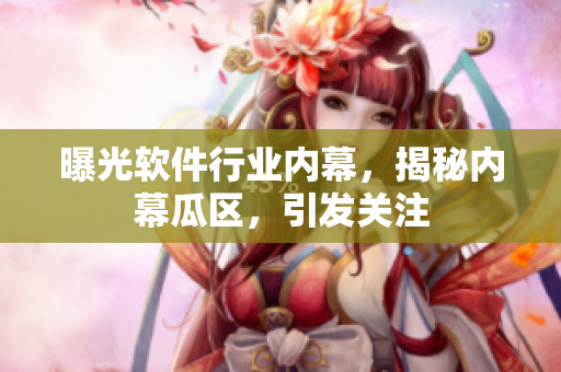 曝光軟件行業(yè)內幕，揭秘內幕瓜區(qū)，引發(fā)關注