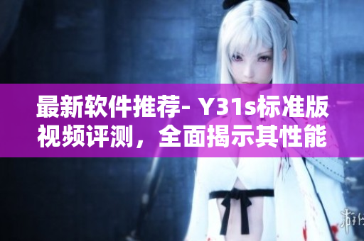 最新軟件推薦- Y31s標準版視頻評測，全面揭示其性能與特點