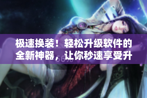 極速換裝！輕松升級(jí)軟件的全新神器，讓你秒速享受升級(jí)操作！
