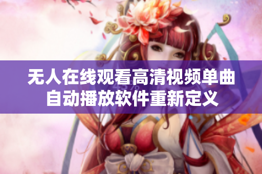 無人在線觀看高清視頻單曲自動(dòng)播放軟件重新定義