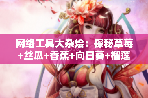 網(wǎng)絡工具大雜燴：探秘草莓+絲瓜+香蕉+向日葵+榴蓮18能做什么？