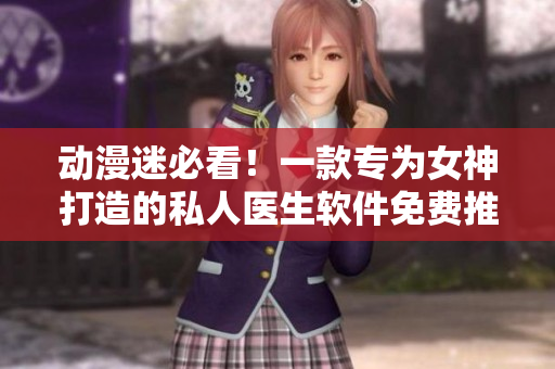 動(dòng)漫迷必看！一款專(zhuān)為女神打造的私人醫(yī)生軟件免費(fèi)推薦