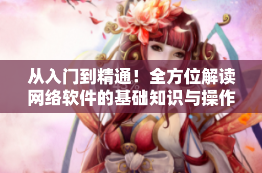 從入門到精通！全方位解讀網(wǎng)絡(luò)軟件的基礎(chǔ)知識與操作技巧