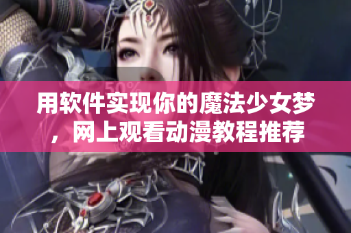 用軟件實現(xiàn)你的魔法少女夢，網(wǎng)上觀看動漫教程推薦
