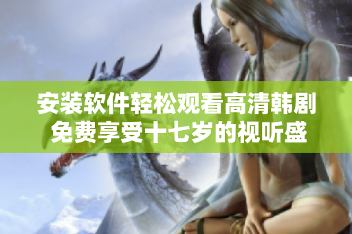 安裝軟件輕松觀看高清韓劇 免費享受十七歲的視聽盛宴