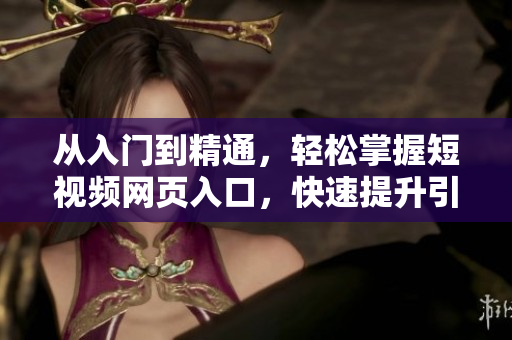 從入門到精通，輕松掌握短視頻網(wǎng)頁入口，快速提升引流效果！