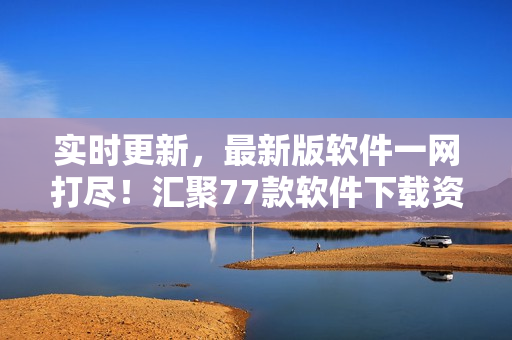 實(shí)時(shí)更新，最新版軟件一網(wǎng)打盡！匯聚77款軟件下載資源