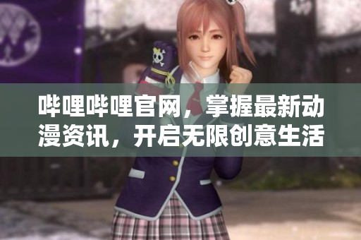 嗶哩嗶哩官網(wǎng)，掌握最新動(dòng)漫資訊，開(kāi)啟無(wú)限創(chuàng)意生活！