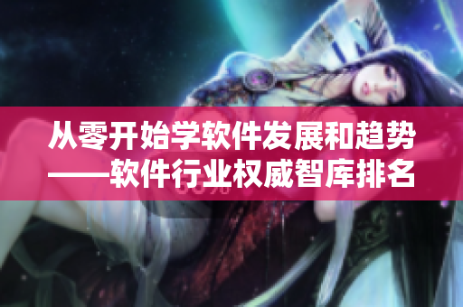 從零開始學(xué)軟件發(fā)展和趨勢——軟件行業(yè)權(quán)威智庫排名