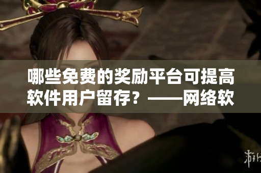 哪些免費(fèi)的獎(jiǎng)勵(lì)平臺(tái)可提高軟件用戶(hù)留存？——網(wǎng)絡(luò)軟件編輯解析