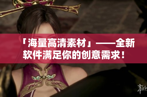 「海量高清素材」——全新軟件滿足你的創(chuàng)意需求！
